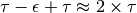 \tau-\epsilon+\tau \approx 2\times\tau